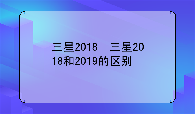 三星2018__三星2018和2019的区别