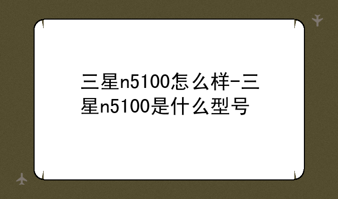三星n5100怎么样-三星n5100是什么型号