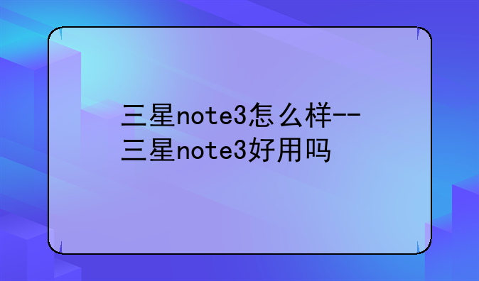 三星note3怎么样--三星note3好用吗