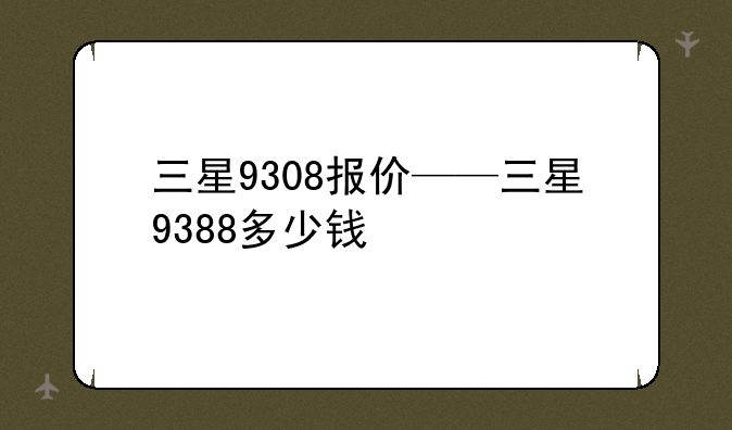 三星9308报价——三星9388多少钱