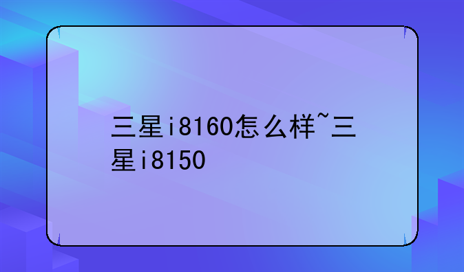 三星i8160怎么样~三星i8150