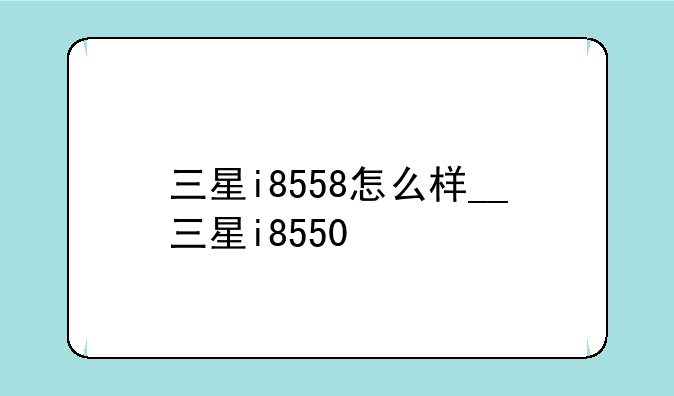 三星i8558怎么样__三星i8550