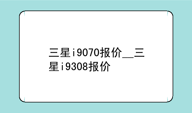 三星i9070报价__三星i9308报价
