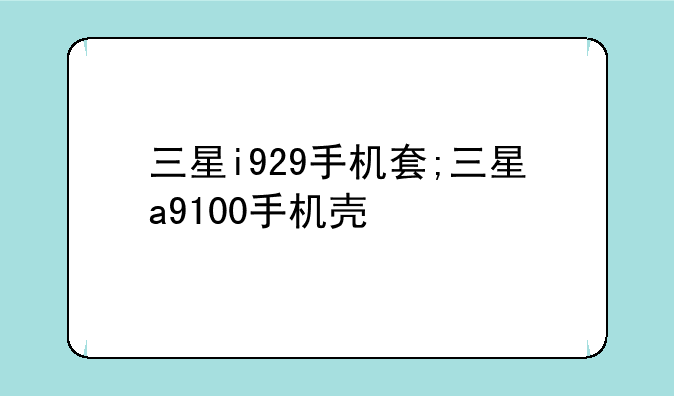 三星i929手机套;三星a9100手机壳