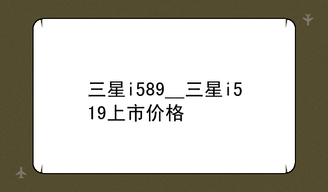 三星i589__三星i519上市价格