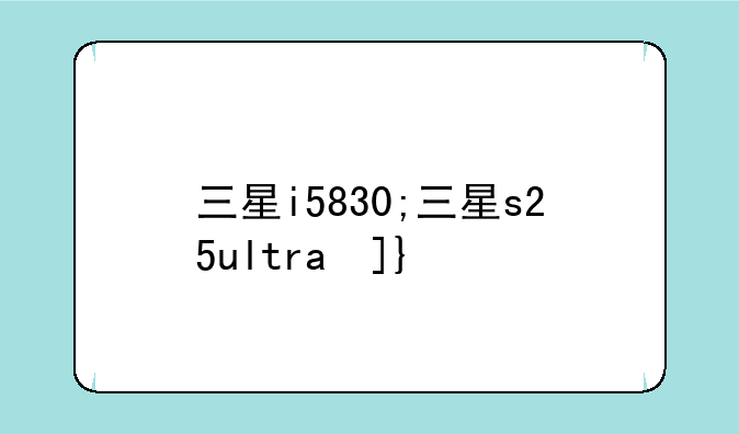 三星i5830;三星s25ultra参数