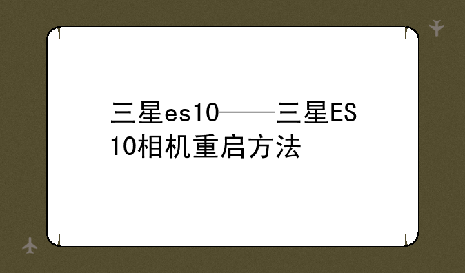 三星es10——三星ES10相机重启方法