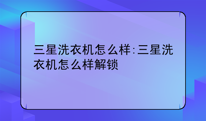 三星洗衣机怎么样:三星洗衣机怎么样解锁