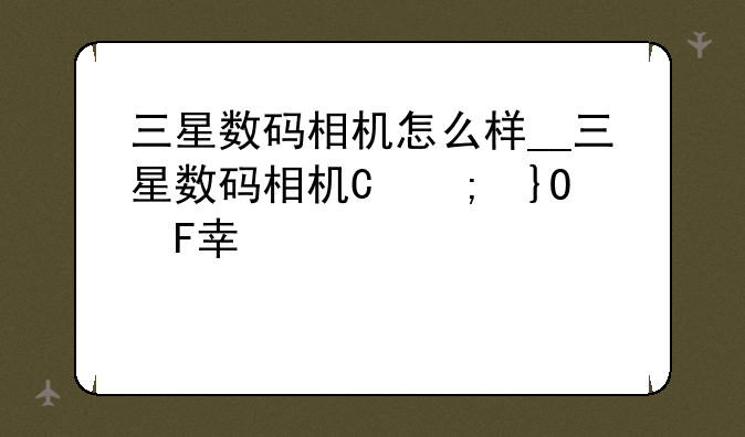 三星数码相机怎么样__三星数码相机型号价格