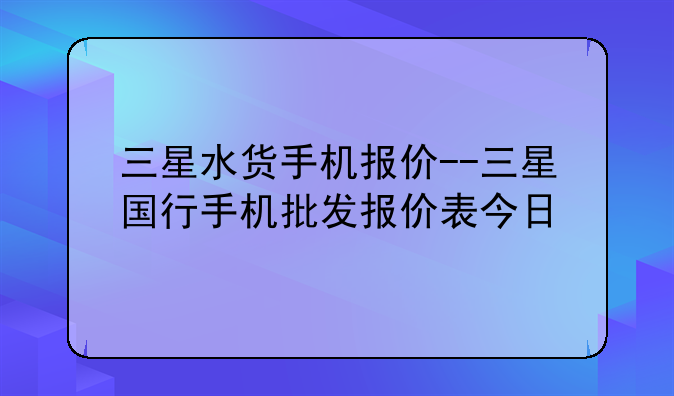 三星水货手机报价--三星国行手机批发报价表今日