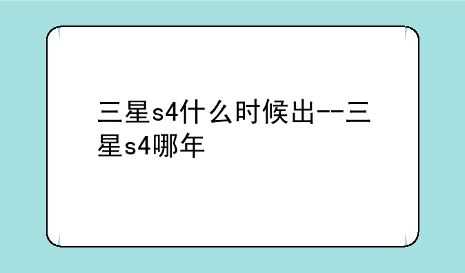 三星s4什么时候出--三星s4哪年