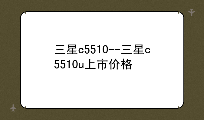 三星c5510--三星c5510u上市价格