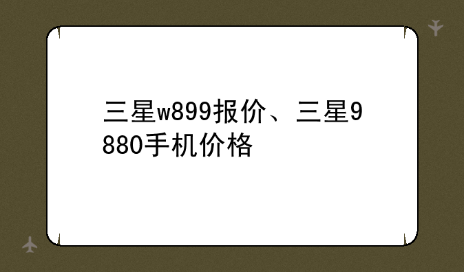 三星w899报价、三星9880手机价格