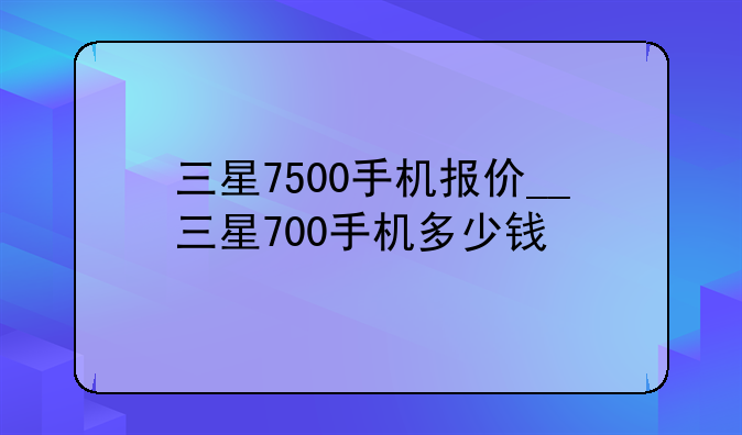 三星7500手机报价__三星700手机多少钱