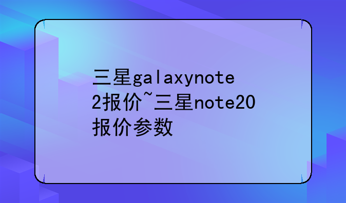 三星galaxynote2报价~三星note20报价参数