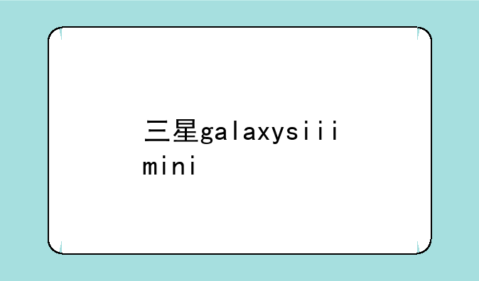 三星galaxysiiimini