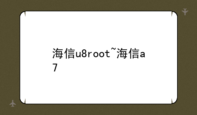 海信u8root~海信a7