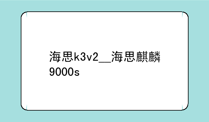 海思k3v2__海思麒麟9000s