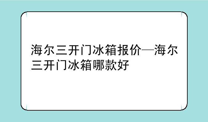 海尔三开门冰箱报价—海尔三开门冰箱哪款好