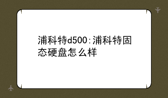 浦科特d500:浦科特固态硬盘怎么样