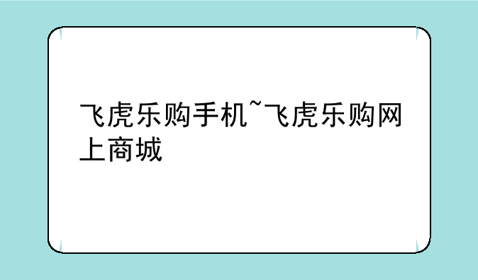 飞虎乐购手机~飞虎乐购网上商城