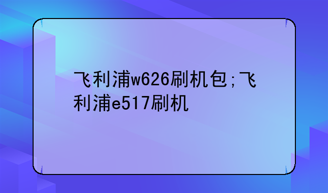 飞利浦w626刷机包;飞利浦e517刷机