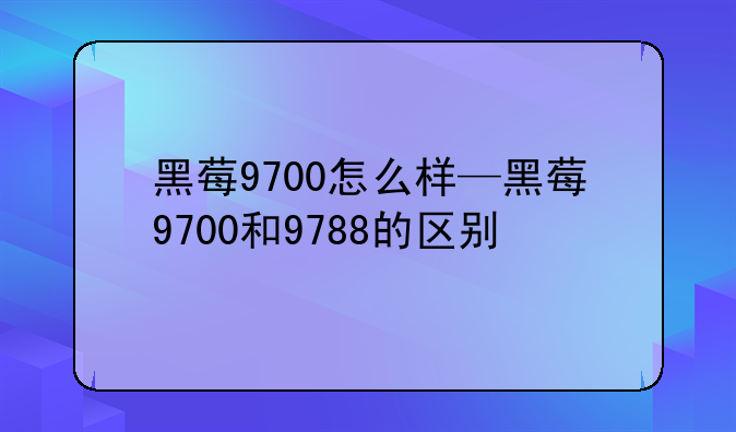 黑莓9700怎么样—黑莓9700和9788的区别