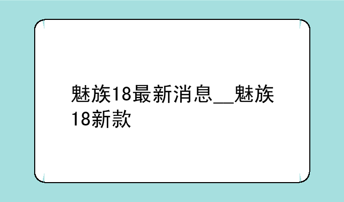 魅族18最新消息__魅族18新款