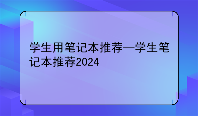 学生用笔记本推荐—学生笔记本推荐2024