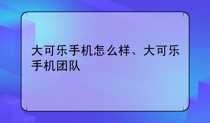 大可乐手机怎么样、大可乐手机团队