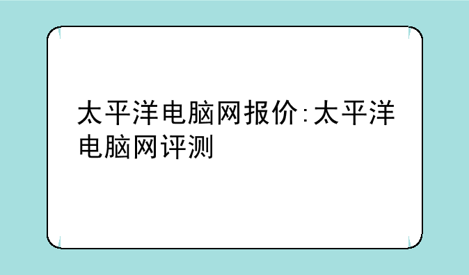 太平洋电脑网报价:太平洋电脑网评测