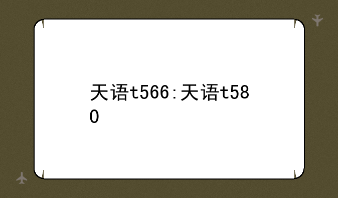 天语t566:天语t580