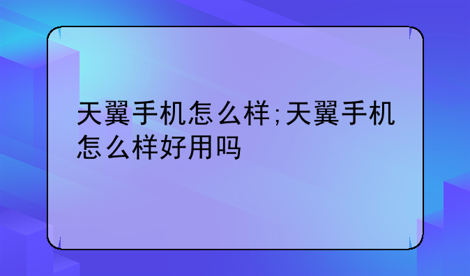 天翼手机怎么样;天翼手机怎么样好用吗