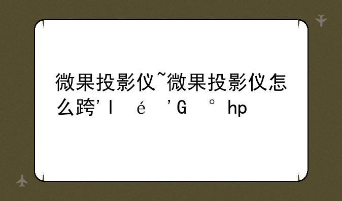 微果投影仪~微果投影仪怎么连接手机