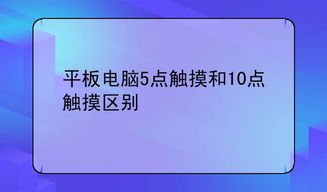 平板电脑5点触摸和10点触摸区别