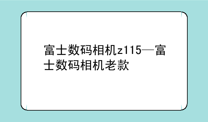 富士数码相机z115—富士数码相机老款