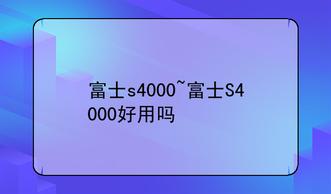 富士s4000~富士S4000好用吗