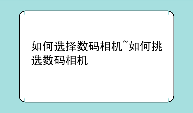 如何选择数码相机~如何挑选数码相机