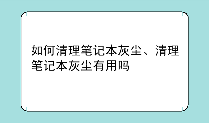 如何清理笔记本灰尘、清理笔记本灰尘有用吗