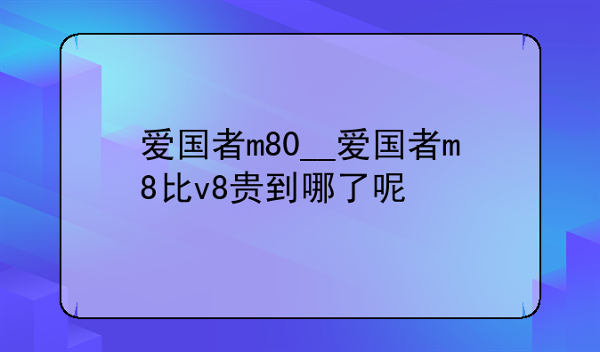 爱国者m80__爱国者m8比v8贵到哪了呢