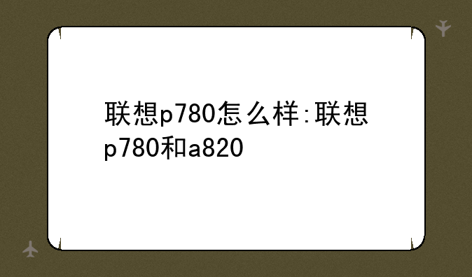 联想p780怎么样:联想p780和a820