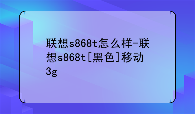 联想s868t怎么样-联想s868t[黑色]移动3g