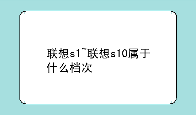 联想s1~联想s10属于什么档次