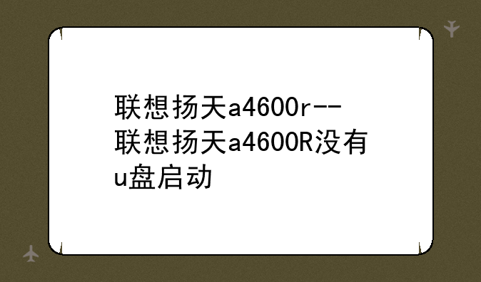 联想扬天a4600r--联想扬天a4600R没有u盘启动