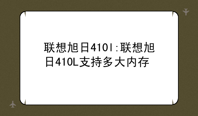 联想旭日410l:联想旭日410L支持多大内存