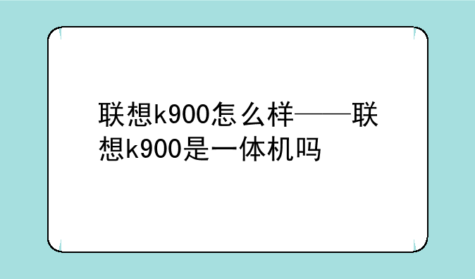 联想k900怎么样——联想k900是一体机吗