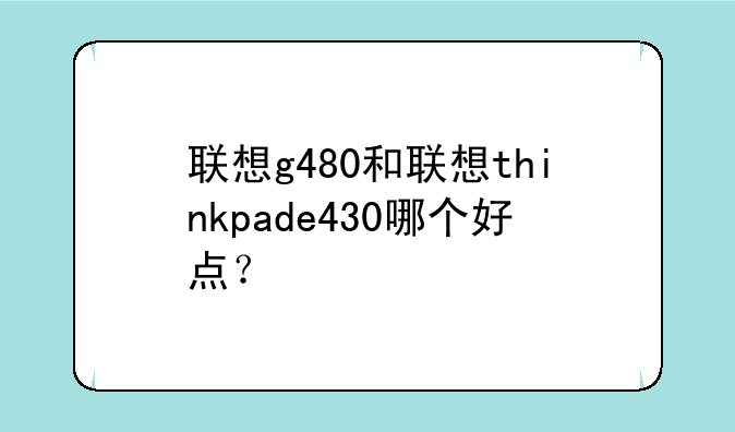 联想g480和联想thinkpade430哪个好点？