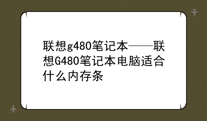 联想g480笔记本——联想G480笔记本电脑适合什么内存条