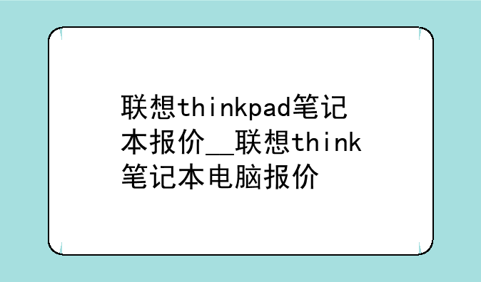 联想thinkpad笔记本报价__联想think笔记本电脑报价