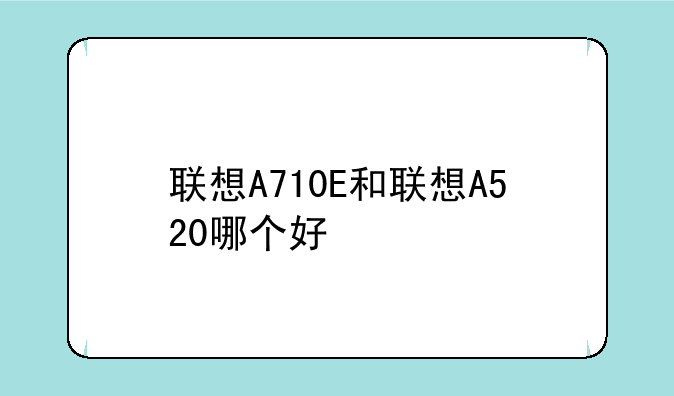 联想A710E和联想A520哪个好